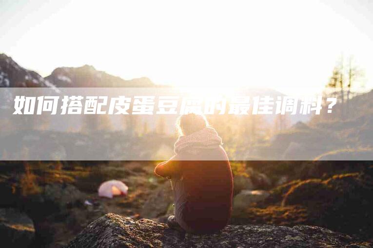 如何搭配皮蛋豆腐的最佳调料？-家政服务网