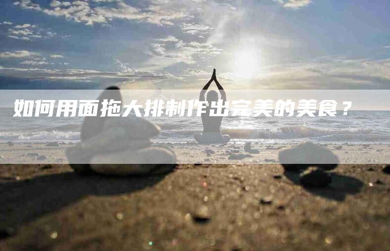 如何用面拖大排制作出完美的美食？-家政服务网