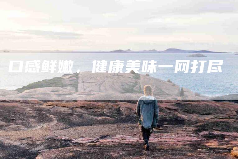 口感鲜嫩，健康美味一网打尽-家政服务网