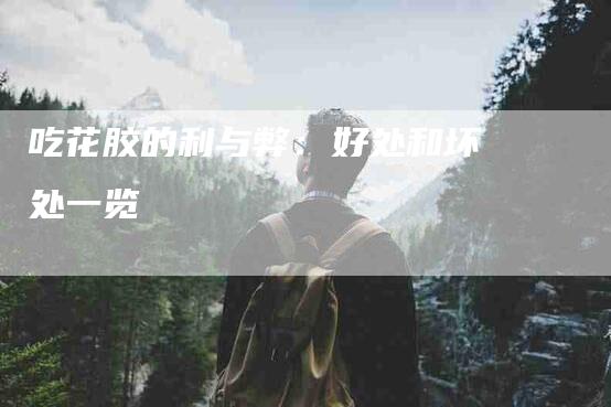 吃花胶的利与弊：好处和坏处一览-家政服务网