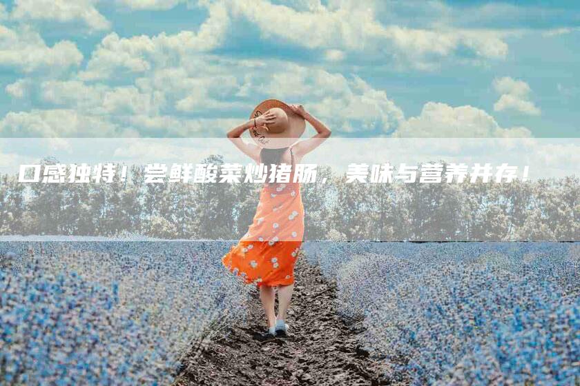 口感独特！尝鲜酸菜炒猪肠，美味与营养并存！-家政服务网