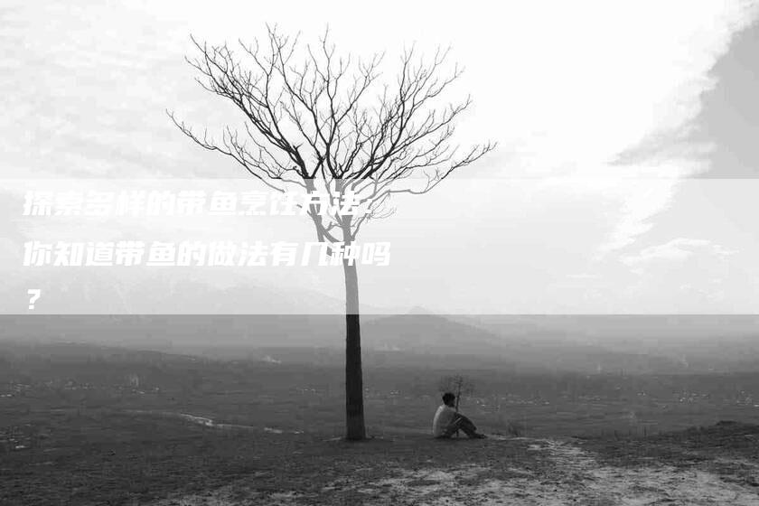 探索多样的带鱼烹饪方法：你知道带鱼的做法有几种吗？-家政服务网