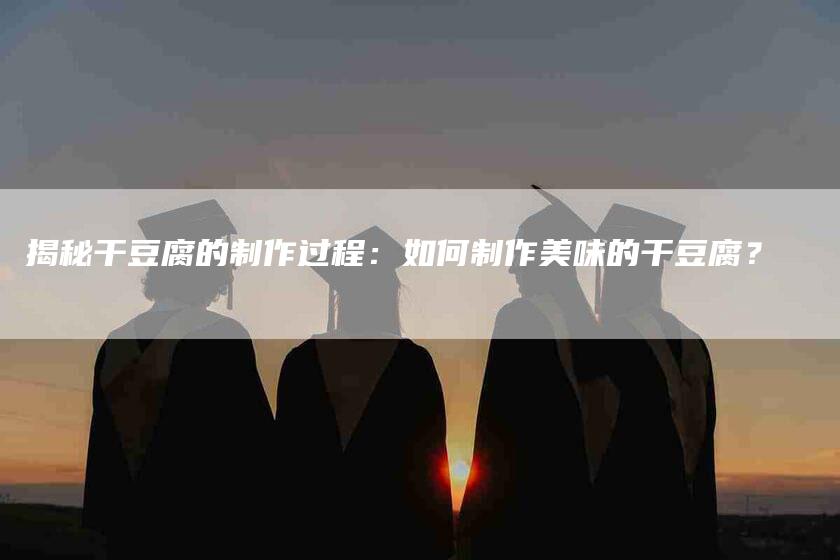 揭秘干豆腐的制作过程：如何制作美味的干豆腐？-家政服务网