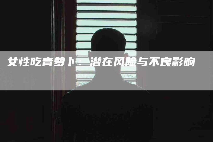女性吃青萝卜：潜在风险与不良影响-家政服务网