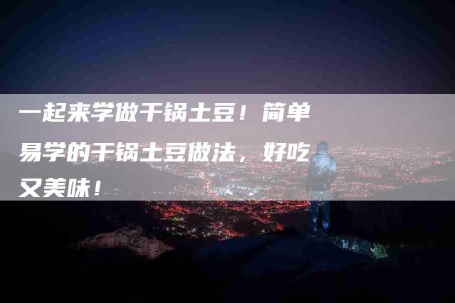 一起来学做干锅土豆！简单易学的干锅土豆做法，好吃又美味！-家政服务网