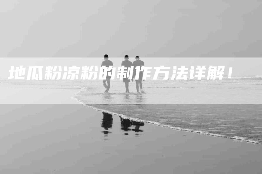 地瓜粉凉粉的制作方法详解!-家政服务网