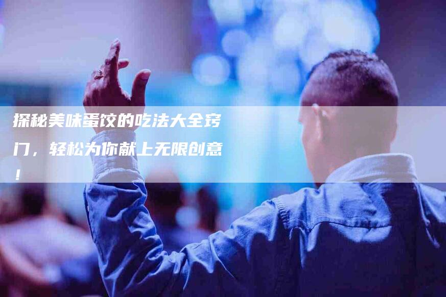 探秘美味蛋饺的吃法大全窍门,轻松为你献上无限创意!-家政服务网