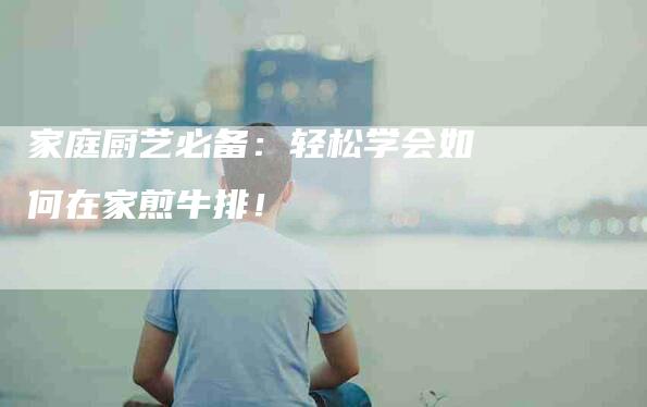家庭厨艺必备：轻松学会如何在家煎牛排！
