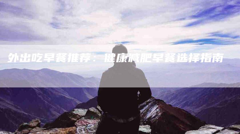 外出吃早餐推荐：健康减肥早餐选择指南-家政服务网