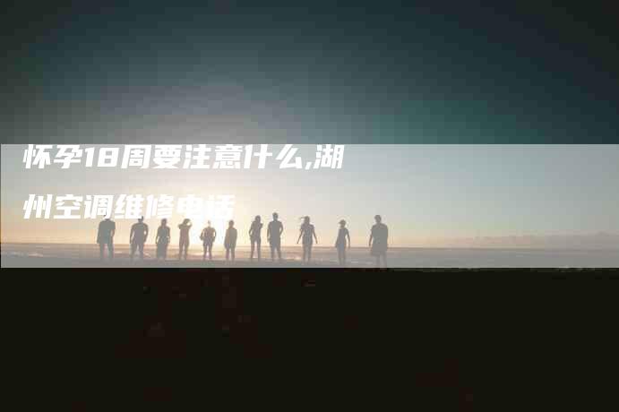 怀孕18周要注意什么,湖州空调维修电话-家政服务网
