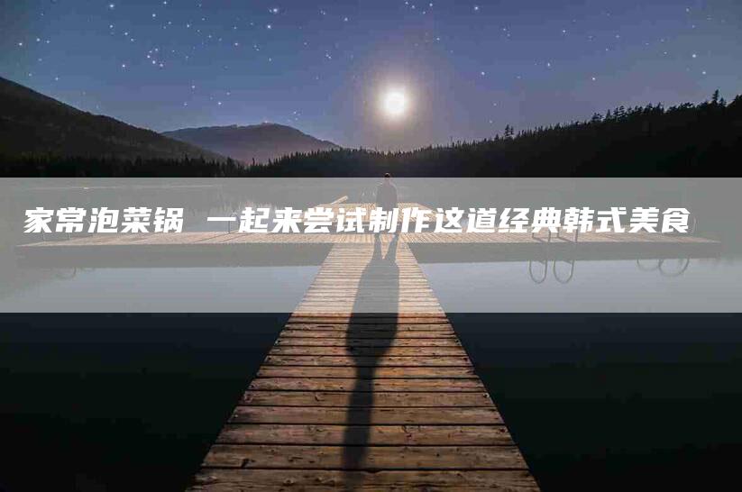 家常泡菜锅 一起来尝试制作这道经典韩式美食-家政服务网