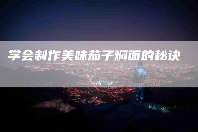 学会制作美味茄子焖面的秘诀-家政服务网