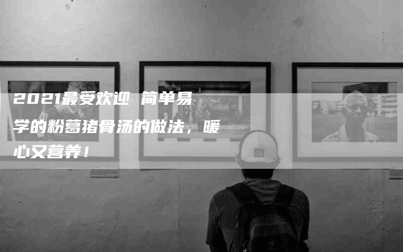 2021最受欢迎 简单易学的粉葛猪骨汤的做法，暖心又营养！