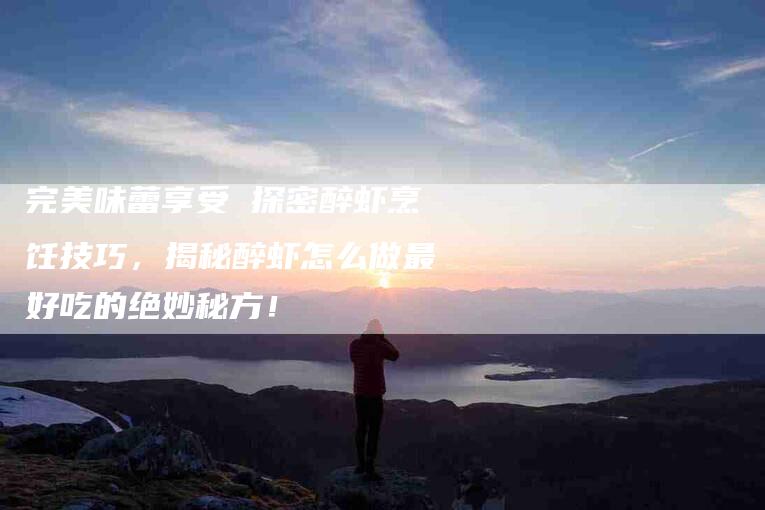 完美味蕾享受 探密醉虾烹饪技巧，揭秘醉虾怎么做最好吃的绝妙秘方！