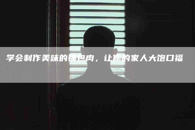 学会制作美味的锅包肉，让你的家人大饱口福-家政服务网