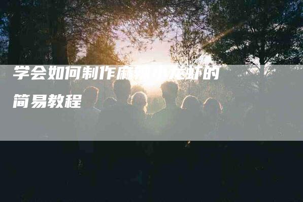 学会如何制作麻辣小龙虾的简易教程-家政服务网