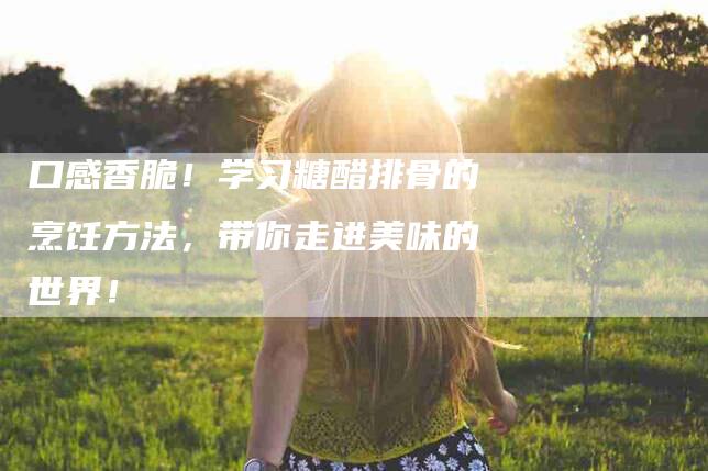 口感香脆！学习糖醋排骨的烹饪方法，带你走进美味的世界！-家政服务网