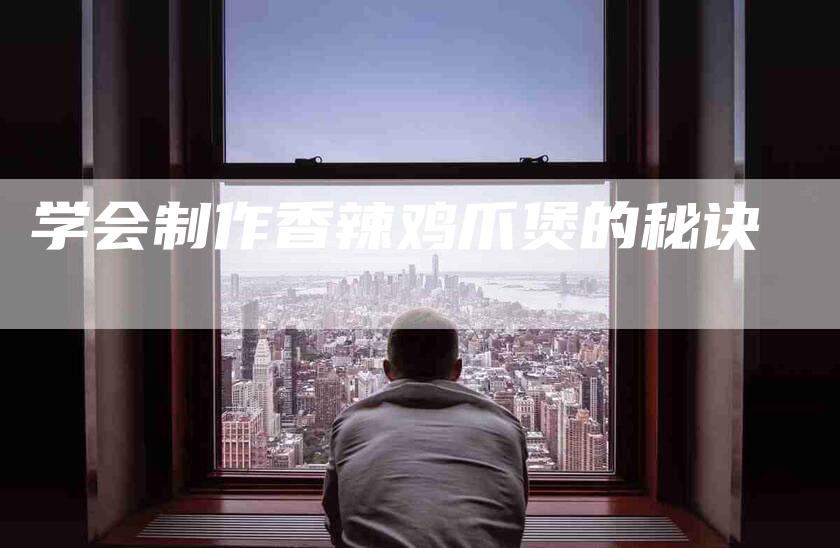 学会制作香辣鸡爪煲的秘诀-家政服务网