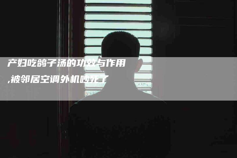 产妇吃鸽子汤的功效与作用,被邻居空调外机吵死了-家政服务网