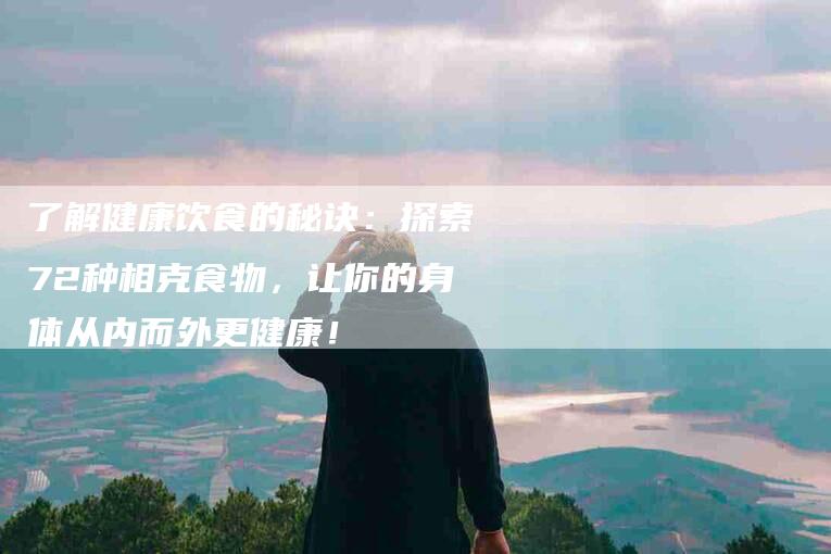 了解健康饮食的秘诀：探索72种相克食物，让你的身体从内而外更健康！-家政服务网