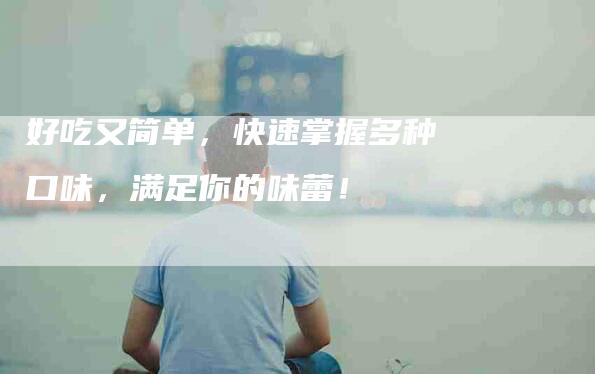 好吃又简单，快速掌握多种口味，满足你的味蕾！