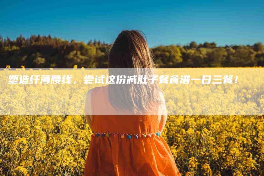 塑造纤薄腰线，尝试这份减肚子餐食谱一日三餐！
