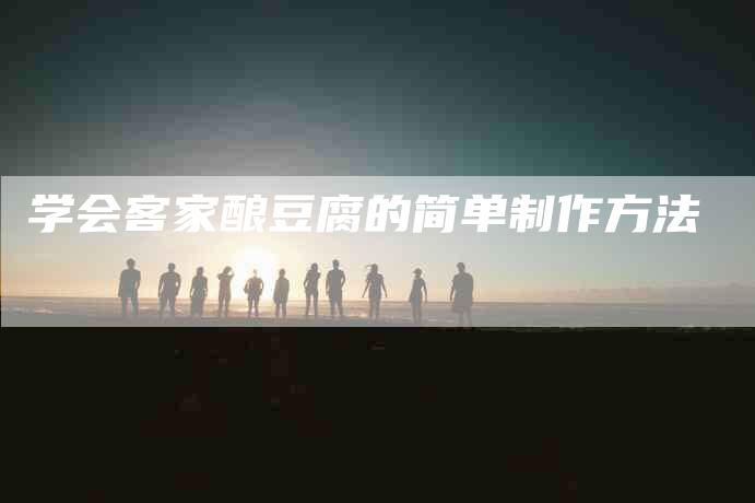 学会客家酿豆腐的简单制作方法-家政服务网