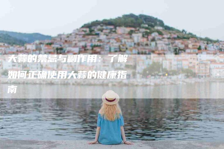 大蒜的禁忌与副作用：了解如何正确使用大蒜的健康指南-家政服务网