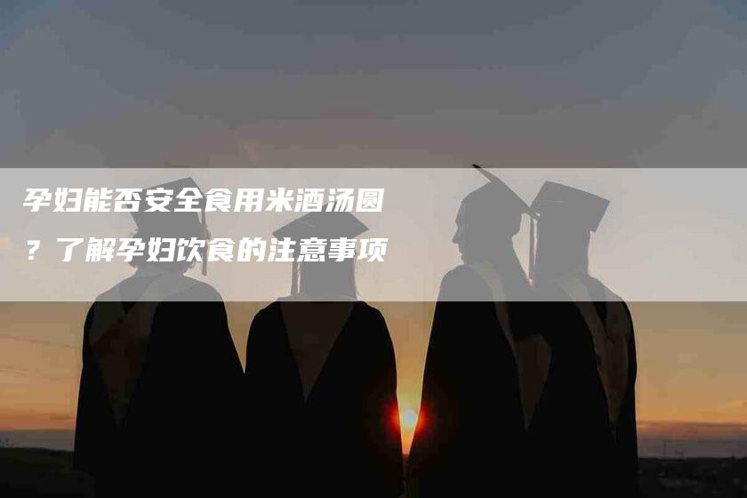 孕妇能否安全食用米酒汤圆？了解孕妇饮食的注意事项-家政服务网