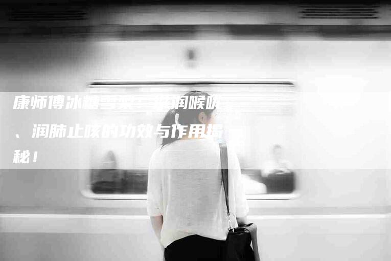 康师傅冰糖雪梨：滋润喉咙、润肺止咳的功效与作用揭秘！-家政服务网