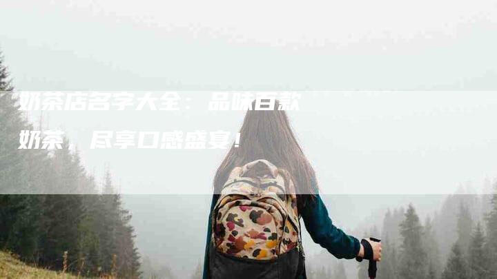 奶茶店名字大全：品味百款奶茶，尽享口感盛宴！-家政服务网