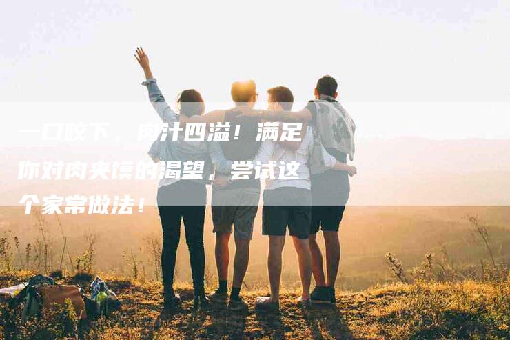 一口咬下，肉汁四溢！满足你对肉夹馍的渴望，尝试这个家常做法！-家政服务网