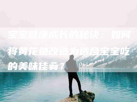 宝宝健康成长的秘诀：如何将黄花鱼改造为适合宝宝吃的美味佳肴？-家政服务网