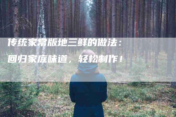 传统家常版地三鲜的做法：回归家庭味道，轻松制作！-家政服务网