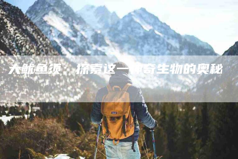 大鱿鱼须：探索这一神奇生物的奥秘-家政服务网