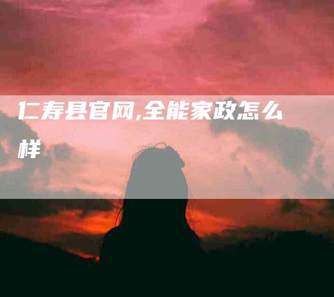 仁寿县官网,全能家政怎么样-家政服务网