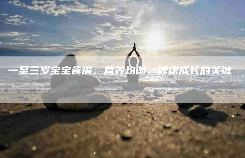 一至三岁宝宝食谱：营养均衡、健康成长的关键-家政服务网