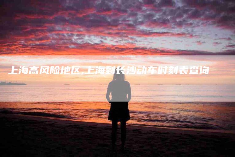 上海高风险地区,上海到长沙动车时刻表查询-家政服务网