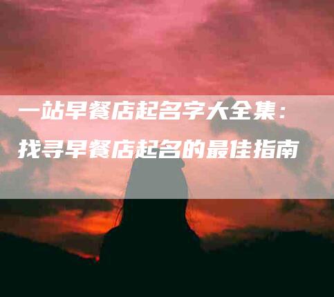 一站早餐店起名字大全集:找寻早餐店起名的最佳指南-家政服务网