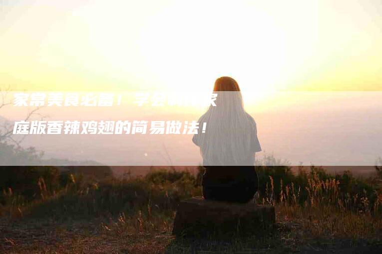 家常美食必备！学会制作家庭版香辣鸡翅的简易做法！-家政服务网