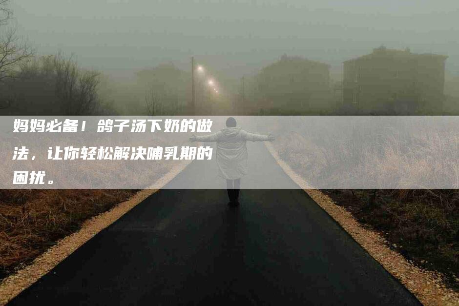 妈妈必备！鸽子汤下奶的做法，让你轻松解决哺乳期的困扰。-家政服务网