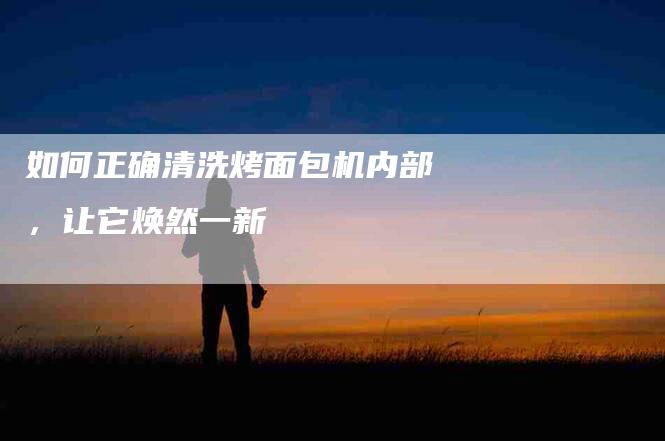 如何正确清洗烤面包机内部，让它焕然一新-家政服务网