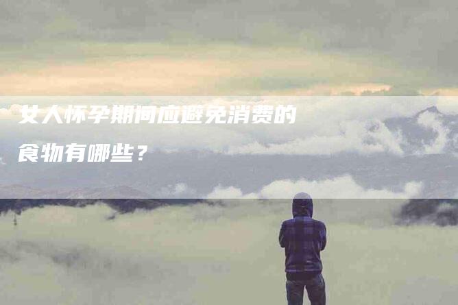 女人怀孕期间应避免消费的食物有哪些？-家政服务网