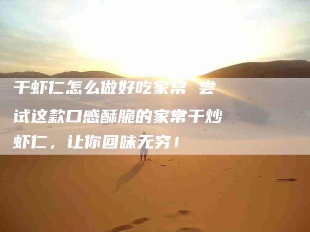 干虾仁怎么做好吃家常 尝试这款口感酥脆的家常干炒虾仁，让你回味无穷！-家政服务网