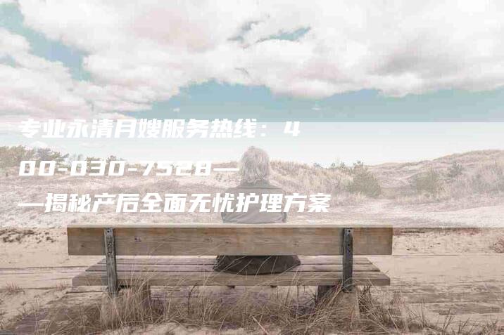 专业永清月嫂服务热线：400-030-7528——揭秘产后全面无忧护理方案-家政服务网