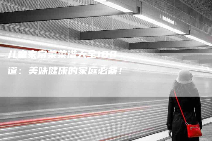 儿童家常菜菜谱大全100道：美味健康的家庭必备！-家政服务网