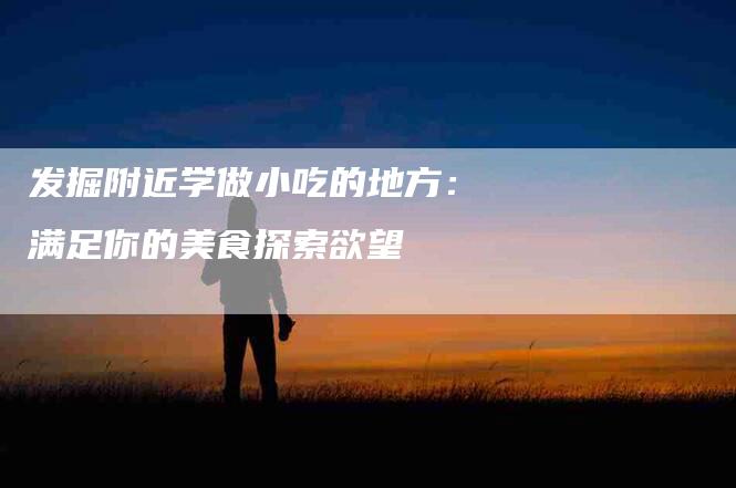 发掘附近学做小吃的地方：满足你的美食探索欲望-家政服务网