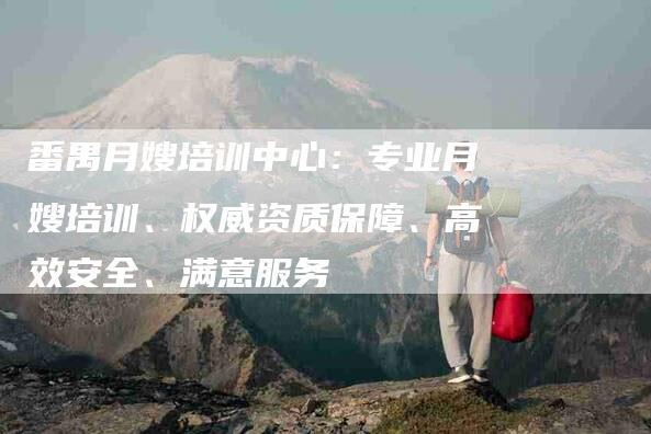 番禺月嫂培训中心：专业月嫂培训、权威资质保障、高效安全、满意服务-家政服务网
