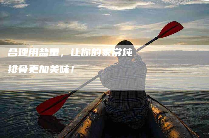 合理用盐量，让你的家常炖排骨更加美味！-家政服务网
