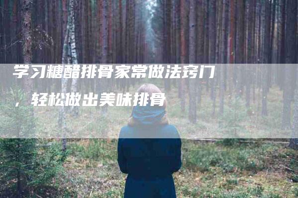 学习糖醋排骨家常做法窍门，轻松做出美味排骨-家政服务网
